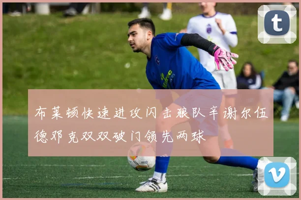 布莱顿快速进攻闪击狼队辛谢尔伍德邓克双双破门领先两球