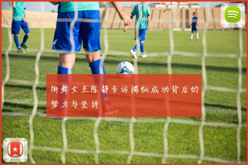 街舞女王陈静专访揭秘成功背后的努力与坚持