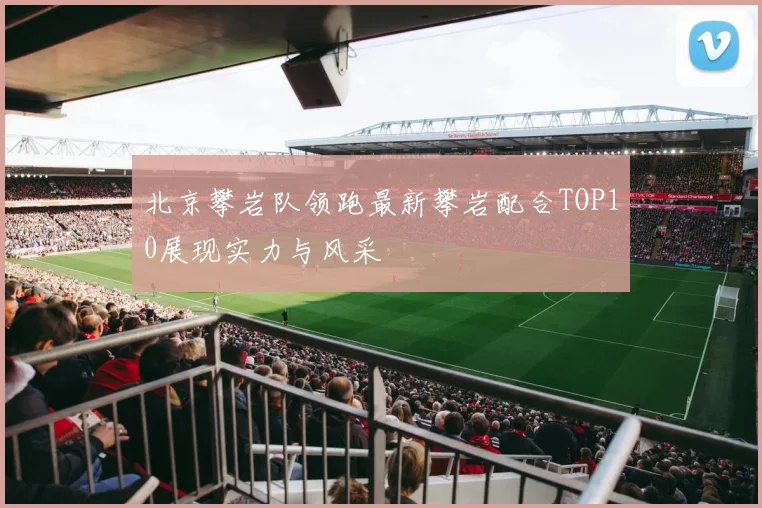 北京攀岩队领跑最新攀岩配合TOP10展现实力与风采