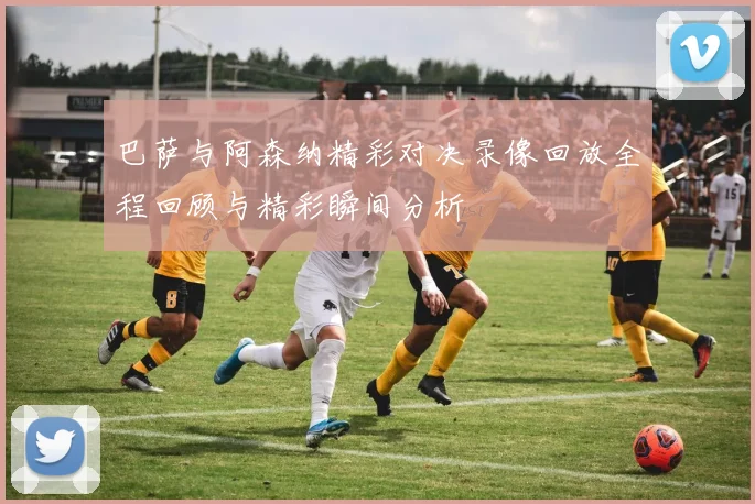 巴萨与阿森纳精彩对决录像回放全程回顾与精彩瞬间分析