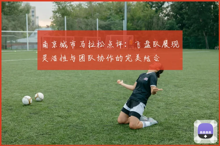 南京城市马拉松点评：飞盘队展现灵活性与团队协作的完美结合