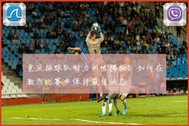 重庆排球队耐力训练揭秘：如何在激烈比赛中保持最佳状态
