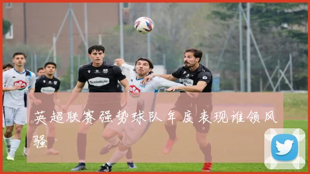 英超联赛强势球队年度表现谁领风骚