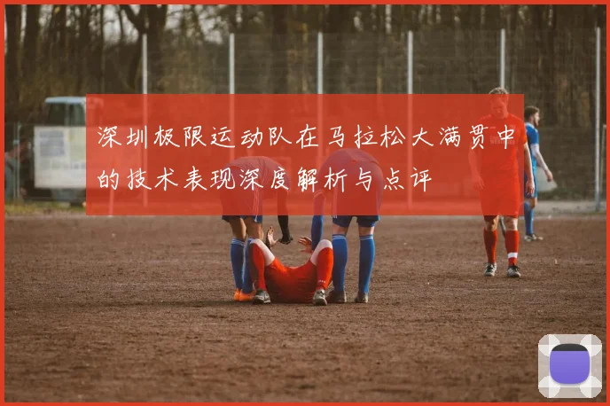 深圳极限运动队在马拉松大满贯中的技术表现深度解析与点评