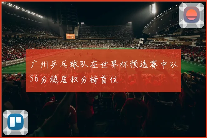 广州乒乓球队在世界杯预选赛中以56分稳居积分榜首位