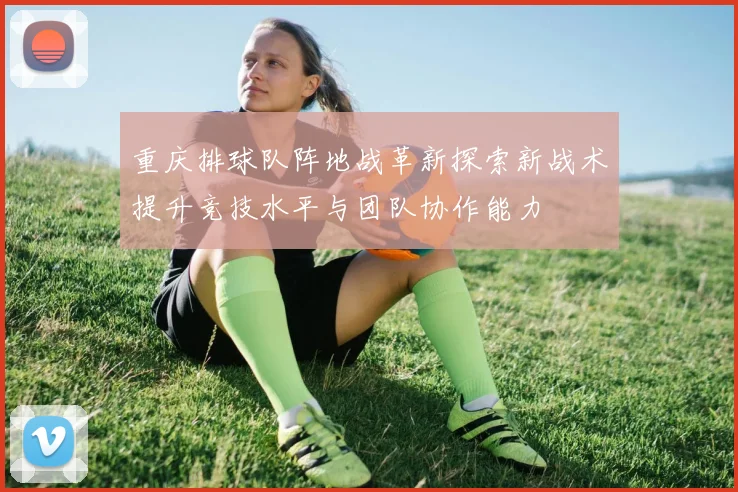 重庆排球队阵地战革新探索新战术提升竞技水平与团队协作能力